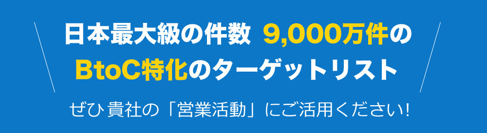 日本最大級の件数9,000万件のBtoC特化のターゲットリストぜひ貴社の「営業活動」にご活用ください!